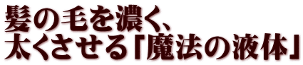 髪の毛を濃く、 太くさせる「魔法の液体」