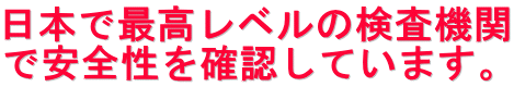 日本で最高レベルの検査機関 で安全性を確認しています。