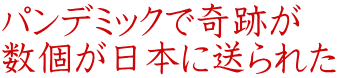 パンデミックで奇跡が 数個が日本に送られた