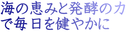 海の恵みと発酵の力 で毎日を健やかに