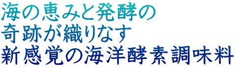 海の恵みと発酵の 奇跡が織りなす 新感覚の海洋酵素調味料