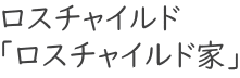 ロスチャイルド 「ロスチャイルド家」