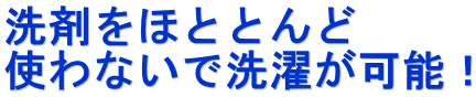 洗剤をほととんど 使わないで洗濯が可能！