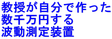 教授が自分で作った 数千万円する 波動測定装置