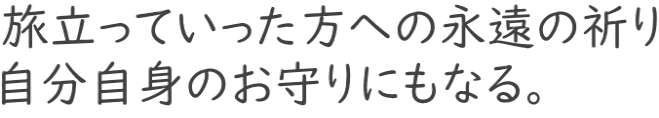 旅立っていった方への永遠の祈り 自分自身のお守りにもなる。