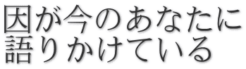 因が今のあなたに 語りかけている
