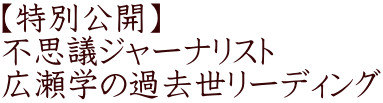 【特別公開】 不思議ジャーナリスト  広瀬学の過去世リーディング