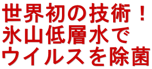 世界初の技術！ 氷山低層水で ウイルスを除菌