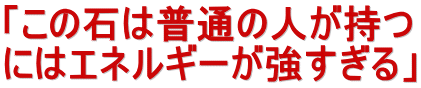 「この石は普通の人が持つ にはエネルギーが強すぎる」