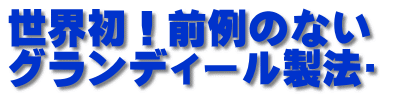 世界初！前例のない グランディール製法™ 