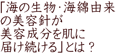 「海の生物・海綿由来 の美容針が 美容成分を肌に 届け続ける」とは？