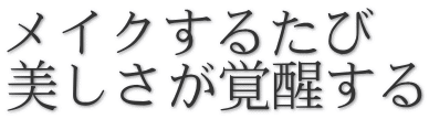 メイクするたび 美しさが覚醒する