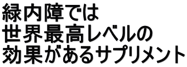 緑内障では 世界最高レベルの 効果があるサプリメント