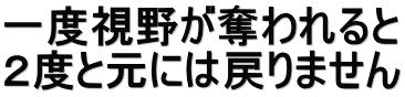 一度視野が奪われると ２度と元には戻りません