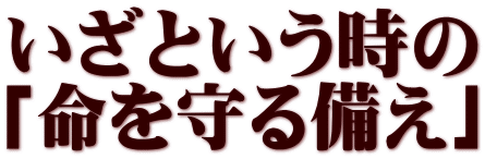 いざという時の 「命を守る備え」