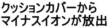 クッションカバーから マイナスイオンが放出