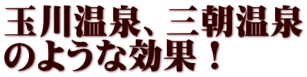 玉川温泉、三朝温泉 のような効果！