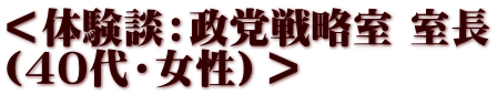 ＜体験談：政党戦略室 室長 （40代・女性）＞