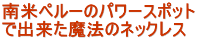 南米ペルーのパワースポット で出来た魔法のネックレス