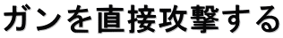 ガンを直接攻撃する