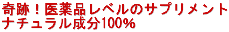 奇跡！医薬品レベルのサプリメント ナチュラル成分100％ 