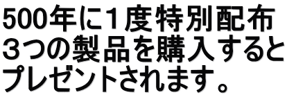500年に1度特別配布 3つの製品を購入すると プレゼントされます。