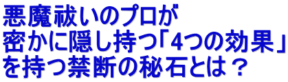 悪魔祓いのプロが 密かに隠し持つ「4つの効果」 を持つ禁断の秘石とは?