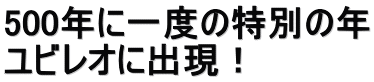 500年に一度の特別の年 ユビレオに出現!
