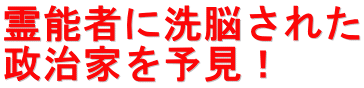 霊能者に洗脳された 政治家を予見！
