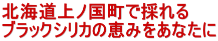 北海道上ノ国町で採れる ブラックシリカの恵みをあなたに