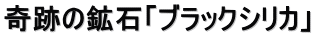 奇跡の鉱石「ブラックシリカ」
