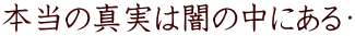 本当の真実は闇の中にある・