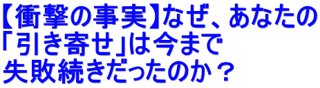 【衝撃の事実】なぜ、あなたの 「引き寄せ」は今まで 失敗続きだったのか？
