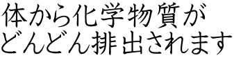 体から化学物質が どんどん排出されます