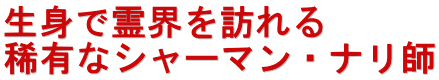 生身で霊界を訪れる 稀有なシャーマン・ナリ師