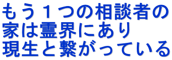 もう１つの相談者の 家は霊界にあり 現生と繋がっている