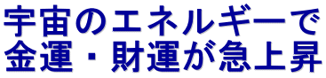 宇宙のエネルギーで 金運・財運が急上昇