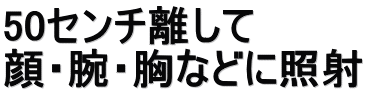 50センチ離して 顔・腕・胸などに照射