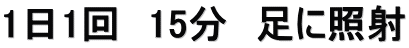 1日1回　15分　足に照射