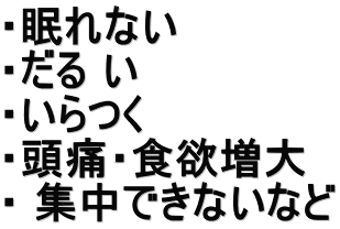 ・眠れない ・だる い ・いらつく ・頭痛・食欲増大 ・ 集中できないなど