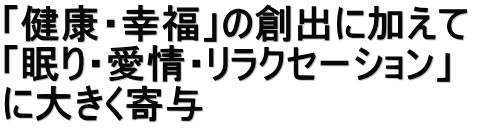 「健康・幸福」の創出に加えて  「眠り・愛情・リラクセーション」 に大きく寄与